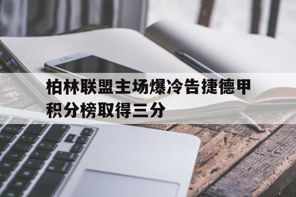 开云首页入口-柏林联盟主场爆冷告捷德甲积分榜取得三分的简单介绍